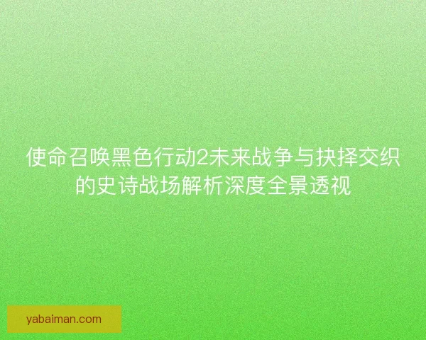 使命召唤黑色行动2未来战争与抉择交织的史诗战场解析深度全景透视