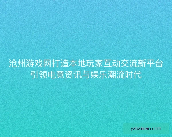 沧州游戏网打造本地玩家互动交流新平台引领电竞资讯与娱乐潮流时代