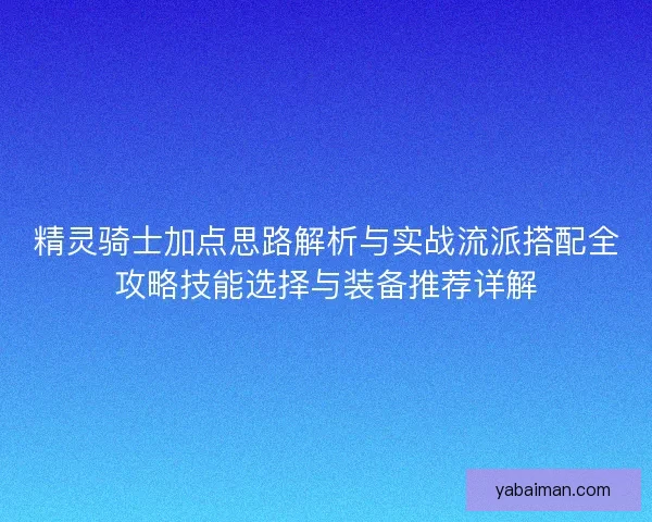 精灵骑士加点思路解析与实战流派搭配全攻略技能选择与装备推荐详解