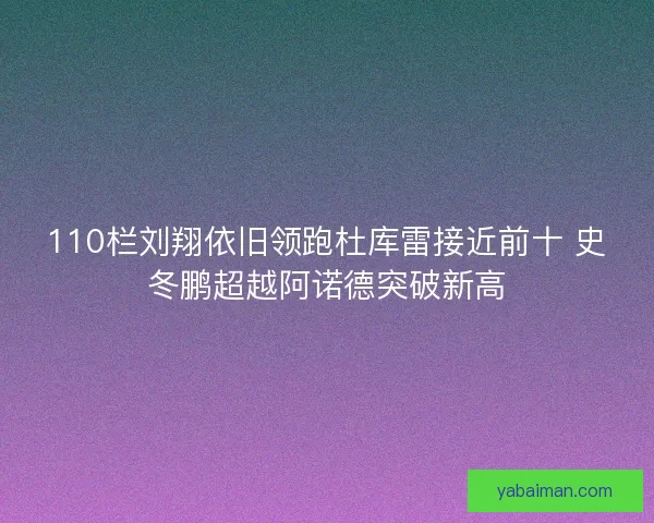 110栏刘翔依旧领跑杜库雷接近前十 史冬鹏超越阿诺德突破新高