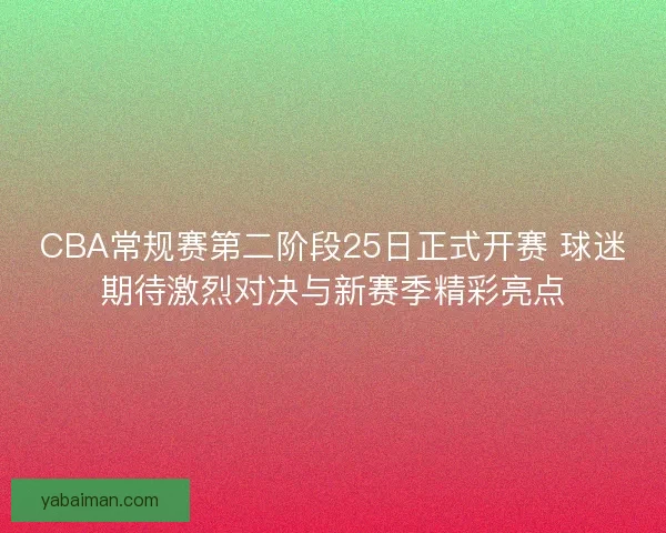CBA常规赛第二阶段25日正式开赛 球迷期待激烈对决与新赛季精彩亮点