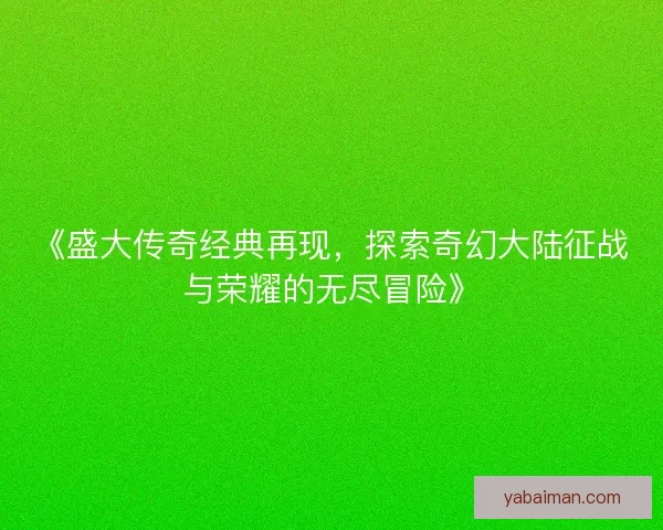 《盛大传奇经典再现，探索奇幻大陆征战与荣耀的无尽冒险》