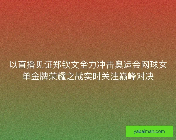 以直播见证郑钦文全力冲击奥运会网球女单金牌荣耀之战实时关注巅峰对决