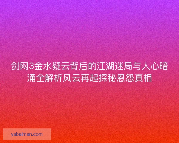 剑网3金水疑云背后的江湖迷局与人心暗涌全解析风云再起探秘恩怨真相