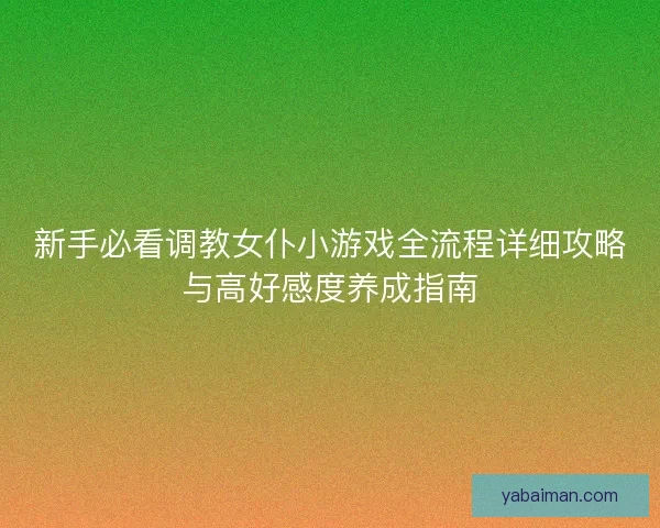 新手必看调教女仆小游戏全流程详细攻略与高好感度养成指南 新手必看调教女仆小游戏全流程详细攻略与高好感度养成指南
