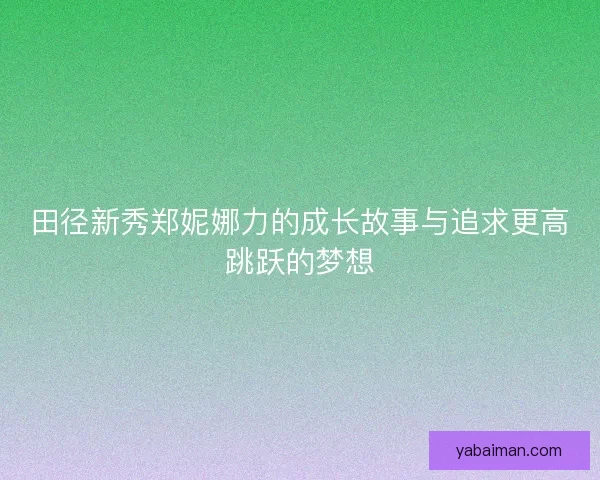 田径新秀郑妮娜力的成长故事与追求更高跳跃的梦想