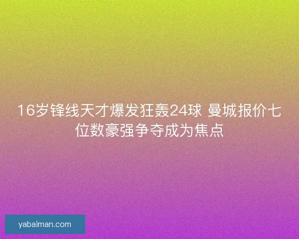 16岁锋线天才爆发狂轰24球 曼城报价七位数豪强争夺成为焦点