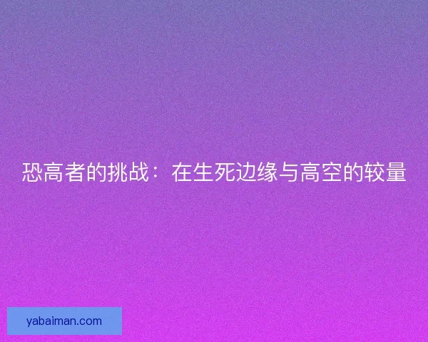 恐高者的挑战：在生死边缘与高空的较量