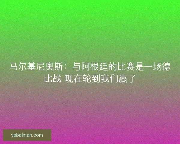 马尔基尼奥斯：与阿根廷的比赛是一场德比战 现在轮到我们赢了