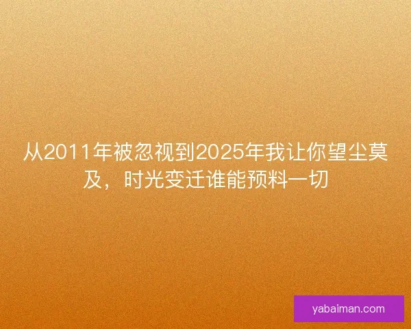 从2011年被忽视到2025年我让你望尘莫及，时光变迁谁能预料一切