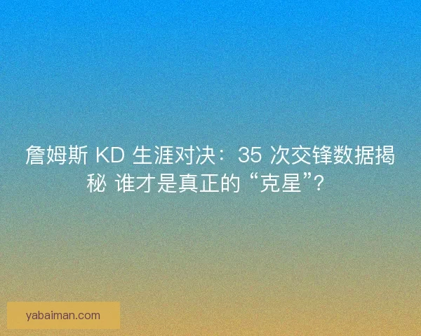 詹姆斯 KD 生涯对决：35 次交锋数据揭秘 谁才是真正的 “克星”？