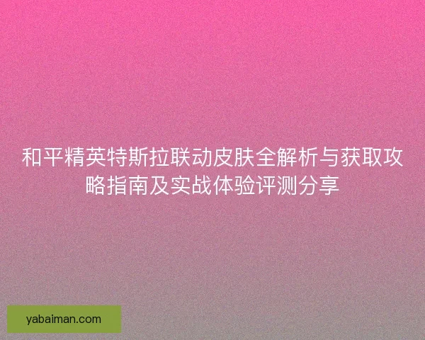 和平精英特斯拉联动皮肤全解析与获取攻略指南及实战体验评测分享