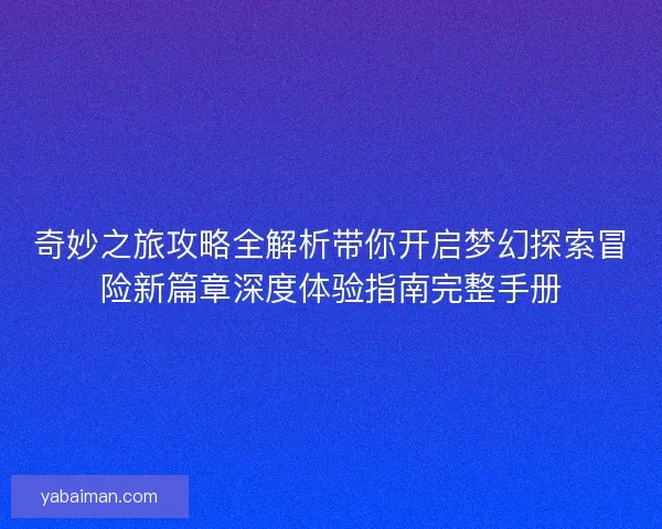 奇妙之旅攻略全解析带你开启梦幻探索冒险新篇章深度体验指南完整手册