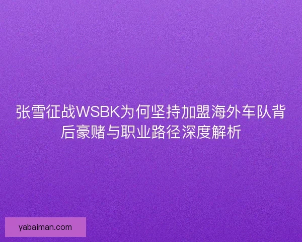 张雪征战WSBK为何坚持加盟海外车队背后豪赌与职业路径深度解析