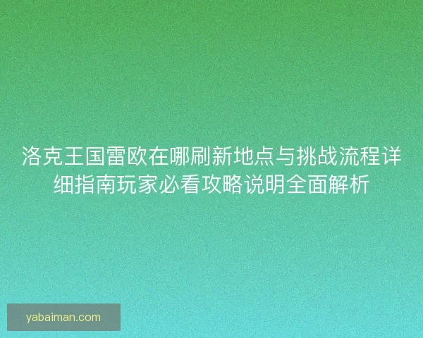 洛克王国雷欧在哪刷新地点与挑战流程详细指南玩家必看攻略说明全面解析