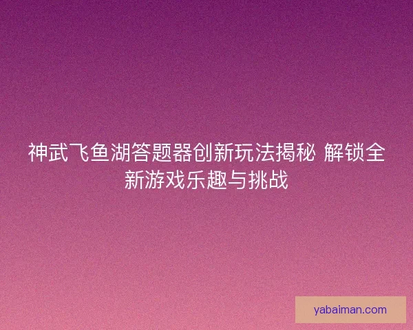 神武飞鱼湖答题器创新玩法揭秘 解锁全新游戏乐趣与挑战 神武飞鱼湖答题器创新玩法揭秘 解锁全新游戏乐趣与挑战