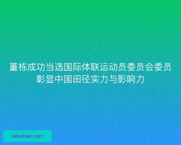 董栋成功当选国际体联运动员委员会委员彰显中国田径实力与影响力 董栋成功当选国际体联运动员委员会委员彰显中国田径实力与影响力