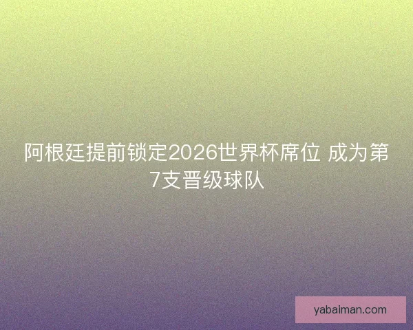 阿根廷提前锁定2026世界杯席位 成为第7支晋级球队 阿根廷提前锁定2026世界杯席位 成为第7支晋级球队