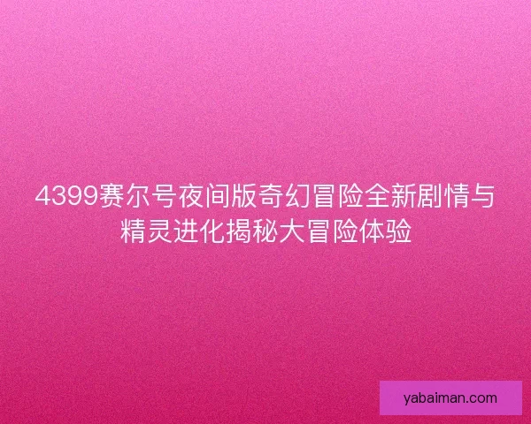 4399赛尔号夜间版奇幻冒险全新剧情与精灵进化揭秘大冒险体验 4399赛尔号夜间版奇幻冒险全新剧情与精灵进化揭秘大冒险体验