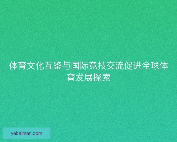体育文化互鉴与国际竞技交流促进全球体育发展探索