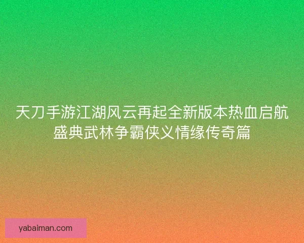 天刀手游江湖风云再起全新版本热血启航盛典武林争霸侠义情缘传奇篇