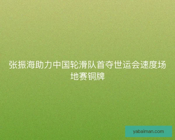 张振海助力中国轮滑队首夺世运会速度场地赛铜牌