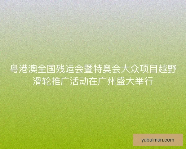 粤港澳全国残运会暨特奥会大众项目越野滑轮推广活动在广州盛大举行