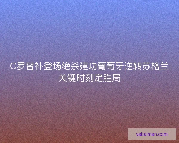 C罗替补登场绝杀建功葡萄牙逆转苏格兰关键时刻定胜局