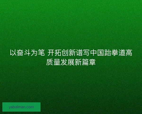 以奋斗为笔 开拓创新谱写中国跆拳道高质量发展新篇章 以奋斗为笔 开拓创新谱写中国跆拳道高质量发展新篇章
