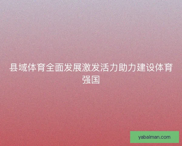 县域体育全面发展激发活力助力建设体育强国