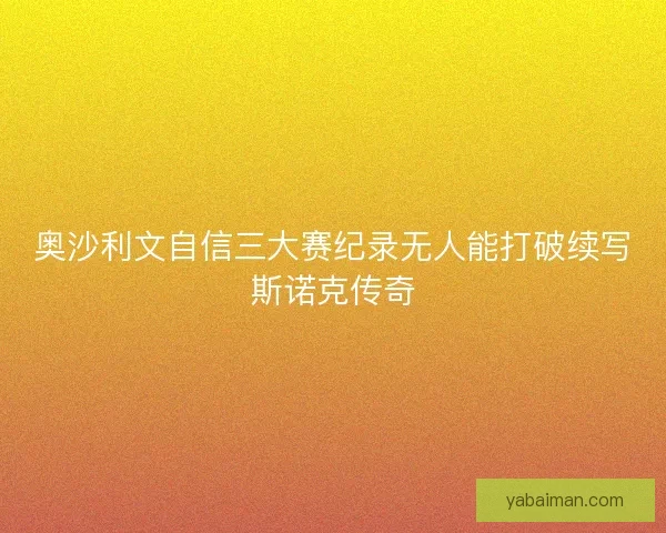 奥沙利文自信三大赛纪录无人能打破续写斯诺克传奇