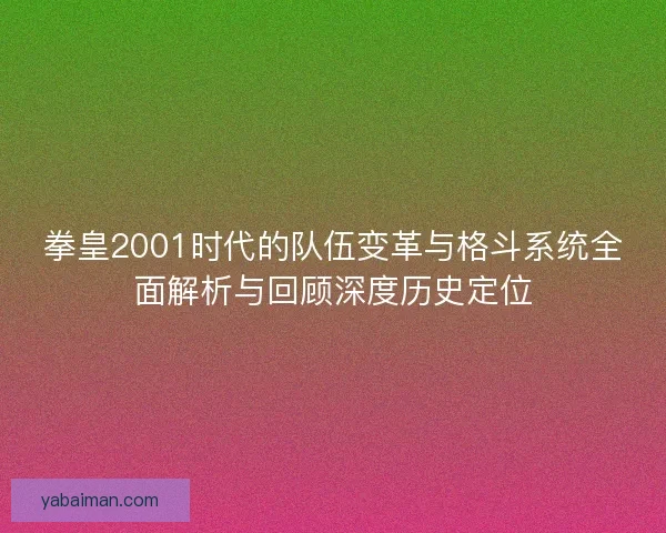 拳皇2001时代的队伍变革与格斗系统全面解析与回顾深度历史定位 拳皇2001时代的队伍变革与格斗系统全面解析与回顾深度历史定位