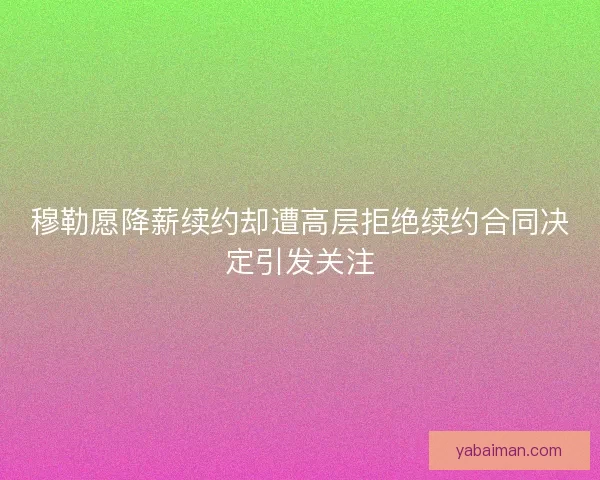穆勒愿降薪续约却遭高层拒绝续约合同决定引发关注