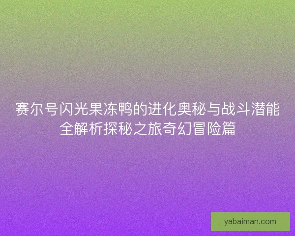 赛尔号闪光果冻鸭的进化奥秘与战斗潜能全解析探秘之旅奇幻冒险篇
