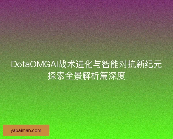 DotaOMGAI战术进化与智能对抗新纪元探索全景解析篇深度