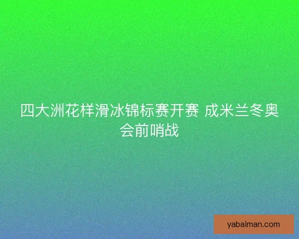 四大洲花样滑冰锦标赛开赛 成米兰冬奥会前哨战 四大洲花样滑冰锦标赛开赛 成米兰冬奥会前哨战