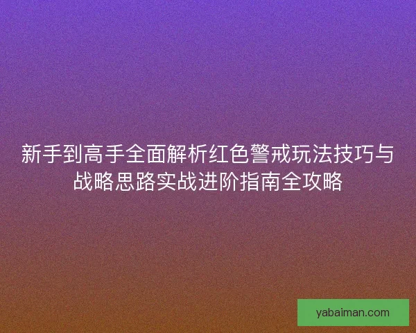 新手到高手全面解析红色警戒玩法技巧与战略思路实战进阶指南全攻略 新手到高手全面解析红色警戒玩法技巧与战略思路实战进阶指南全攻略