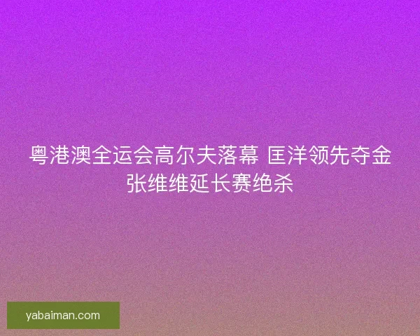 粤港澳全运会高尔夫落幕 匡洋领先夺金张维维延长赛绝杀 粤港澳全运会高尔夫落幕 匡洋领先夺金张维维延长赛绝杀