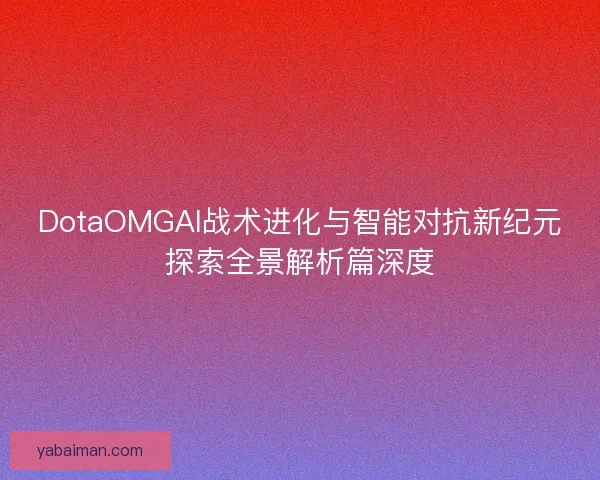 DotaOMGAI战术进化与智能对抗新纪元探索全景解析篇深度
