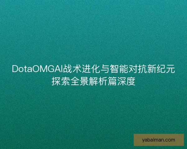 DotaOMGAI战术进化与智能对抗新纪元探索全景解析篇深度 DotaOMGAI战术进化与智能对抗新纪元探索全景解析篇深度