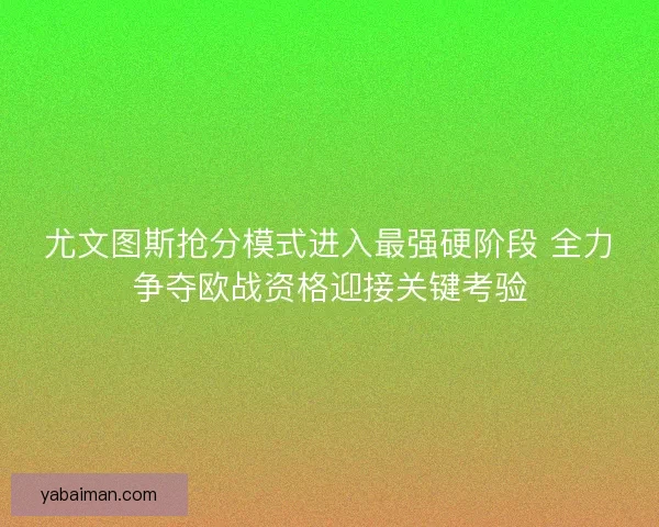 尤文图斯抢分模式进入最强硬阶段 全力争夺欧战资格迎接关键考验 尤文图斯抢分模式进入最强硬阶段 全力争夺欧战资格迎接关键考验