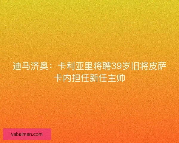 迪马济奥：卡利亚里将聘39岁旧将皮萨卡内担任新任主帅