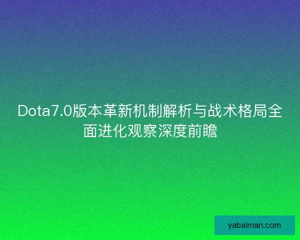 Dota7.0版本革新机制解析与战术格局全面进化观察深度前瞻