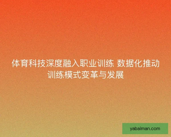 体育科技深度融入职业训练 数据化推动训练模式变革与发展