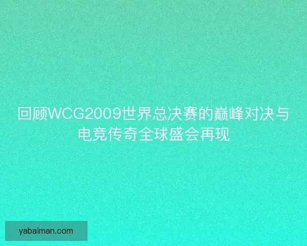 回顾WCG2009世界总决赛的巅峰对决与电竞传奇全球盛会再现